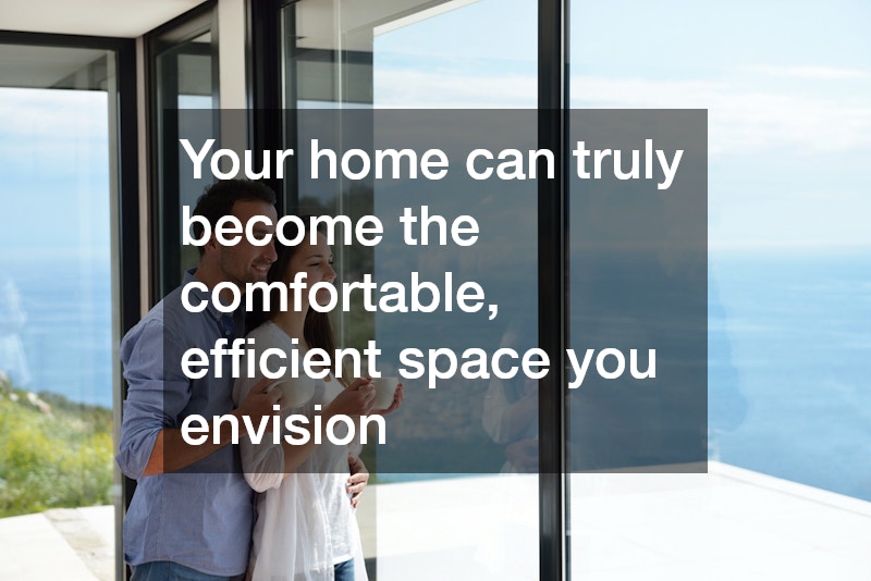 Your home can truly become the comfortable, efficient space you envision