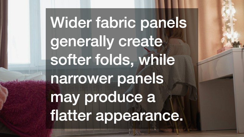 Wider fabric panels generally create softer folds, while narrower panels may produce a flatter appearance.
