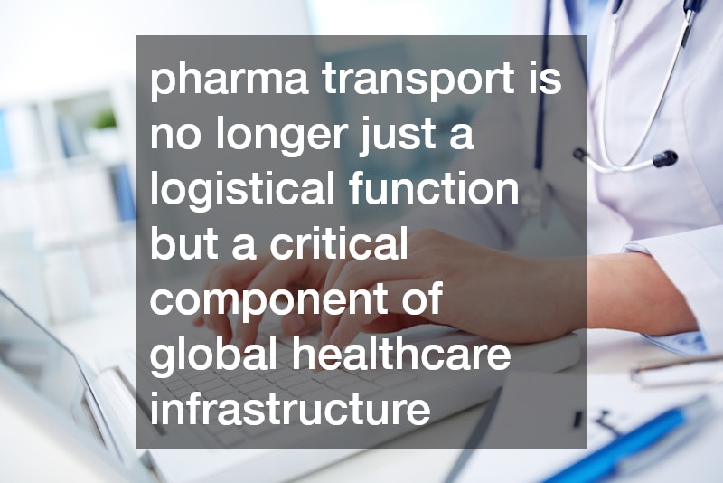 pharma transport is no longer just a logistical function but a critical component of global healthcare infrastructure