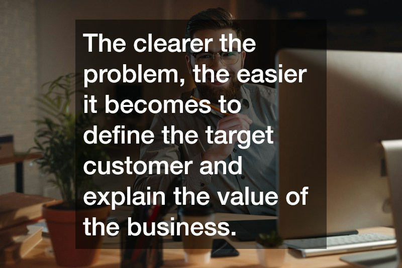 The clearer the problem, the easier it becomes to define the target customer and explain the value of the business.