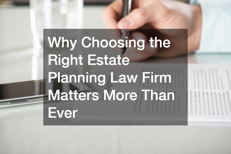 Why Choosing the Right Estate Planning Law Firm Matters More Than Ever