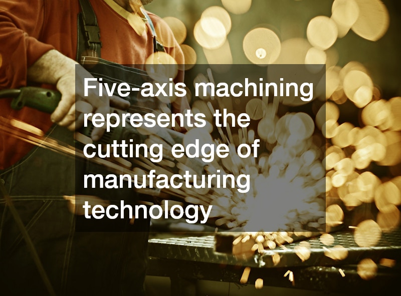 Five-axis machining represents the cutting edge of manufacturing technology