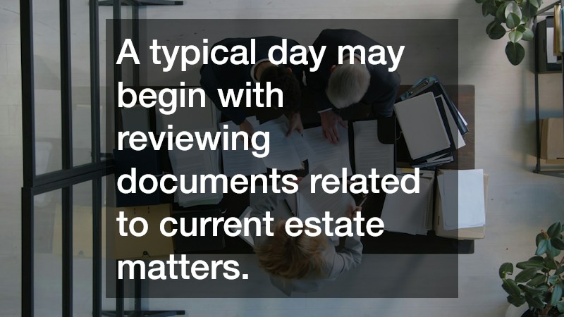 A typical day may begin with reviewing documents related to current estate matters.