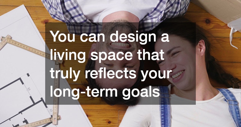 You can design a living space that truly reflects your long-term goals