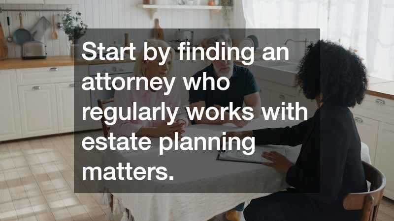 Start by finding an attorney who regularly works with estate planning matters.