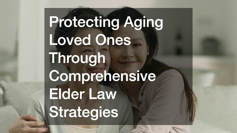Protecting Aging Loved Ones Through Comprehensive Elder Law Strategies