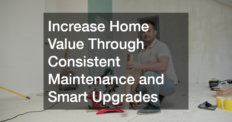 Increase Home Value Through Consistent Maintenance and Smart Upgrades