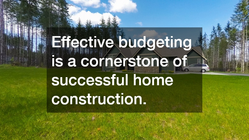 Effective budgeting is a cornerstone of successful home construction.
