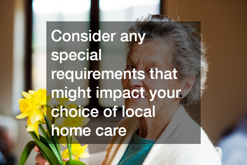 Consider any special requirements that might impact your choice of local home care