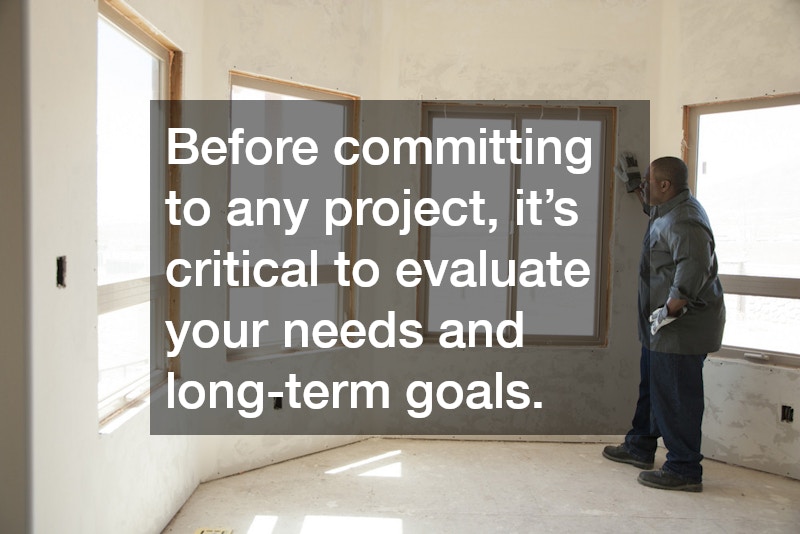 Before committing to any project, it’s critical to evaluate your needs and long-term goals.