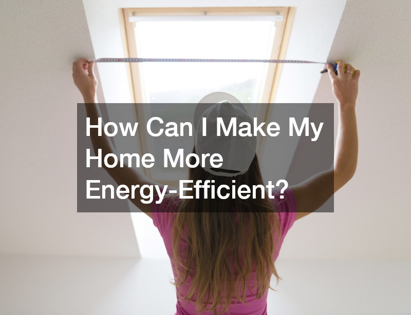 How Can I Make My Home More Energy-Efficient?