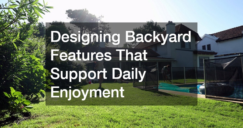 Designing Backyard Features That Support Daily Enjoyment