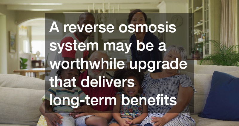 A reverse osmosis system may be a worthwhile upgrade that delivers long-term benefits