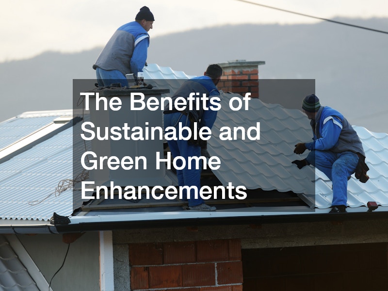 The Benefits of Sustainable and Green Home Enhancements