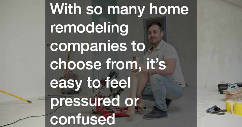 With so many home remodeling companies to choose from, it’s easy to feel pressured or confused