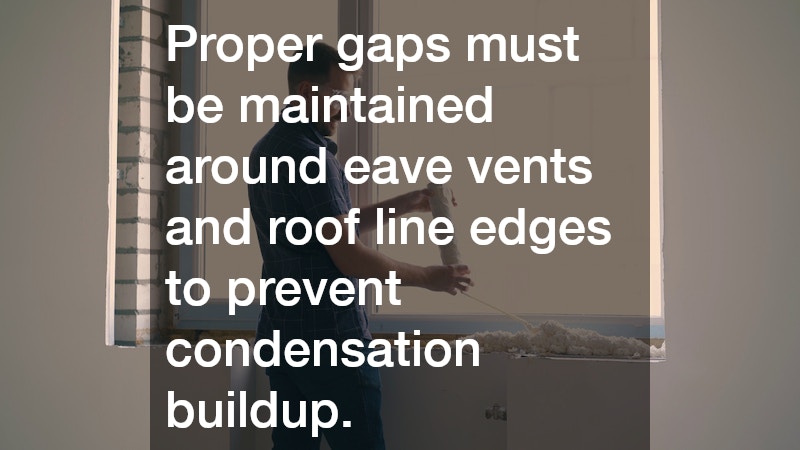 Proper gaps must be maintained around eave vents and roof line edges to prevent condensation buildup.