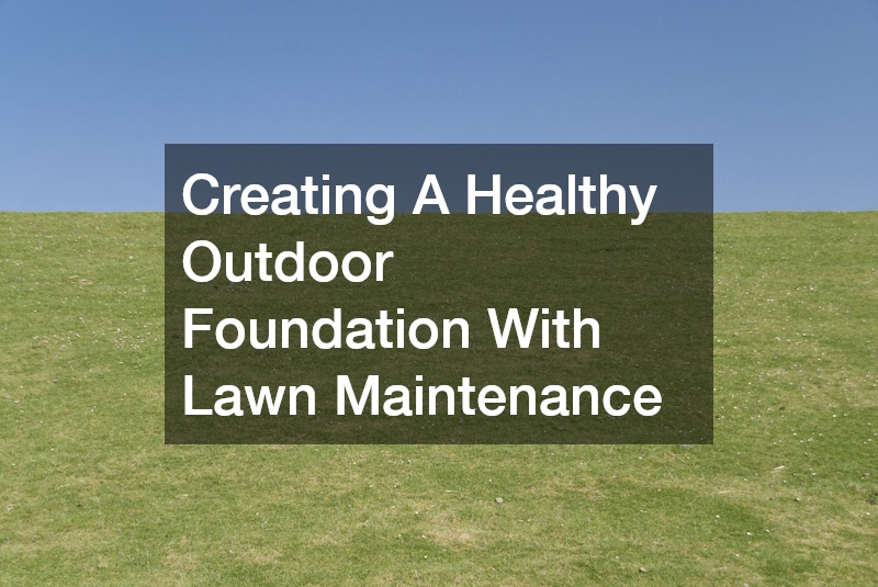 Creating A Healthy Outdoor Foundation With Lawn Maintenance