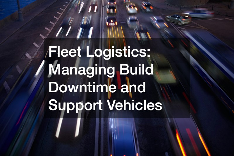 Fleet Logistics: Managing Build Downtime and Support Vehicles