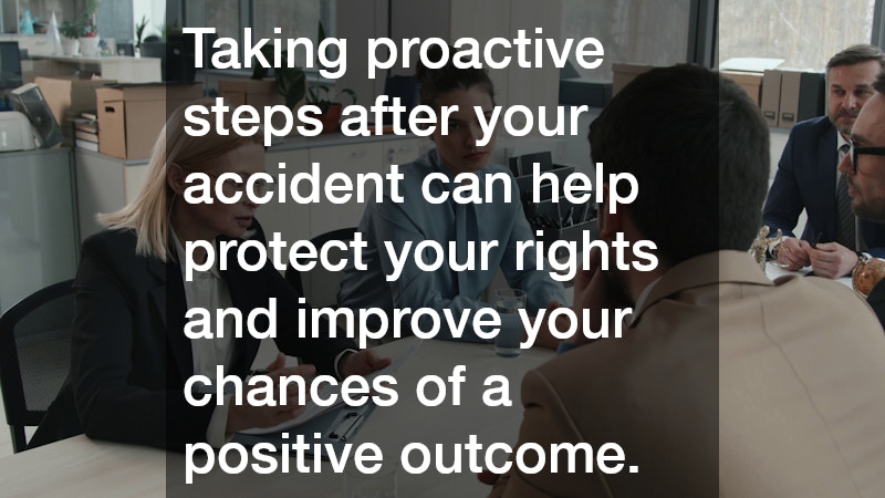 Taking proactive steps after your accident can help protect your rights and improve your chances of a positive outcome.