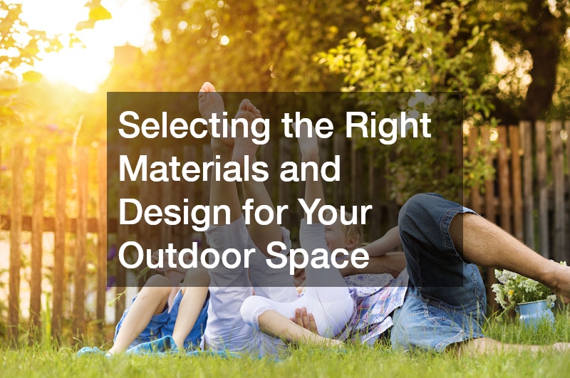 Selecting the Right Materials and Design for Your Outdoor Space