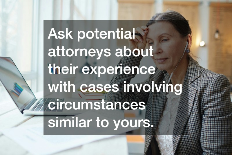 Ask potential attorneys about their experience with cases involving circumstances similar to yours.