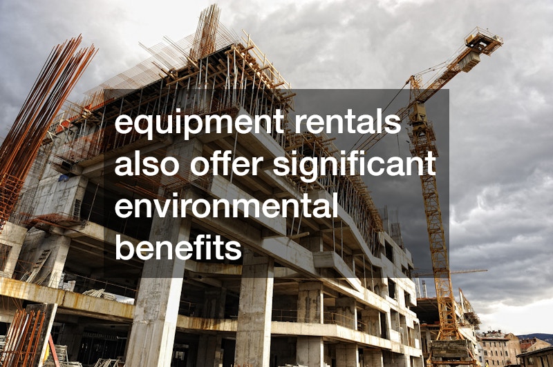 equipment rentals also offer significant environmental benefits